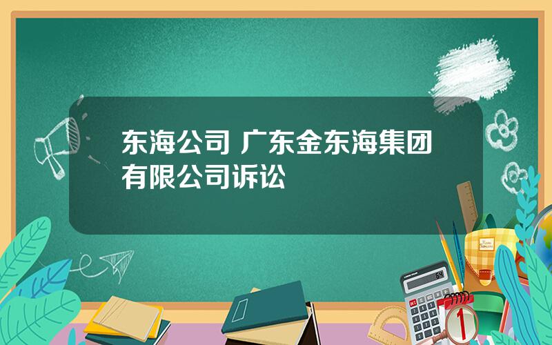 东海公司 广东金东海集团有限公司诉讼